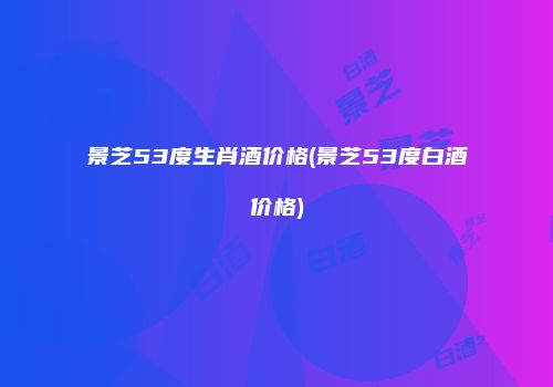 景芝53度生肖酒价格(景芝53度白酒价格)