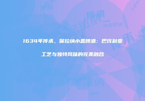 1634年传承，保拉纳小麦啤酒：巴伐利亚工艺与独特风味的完美融合
