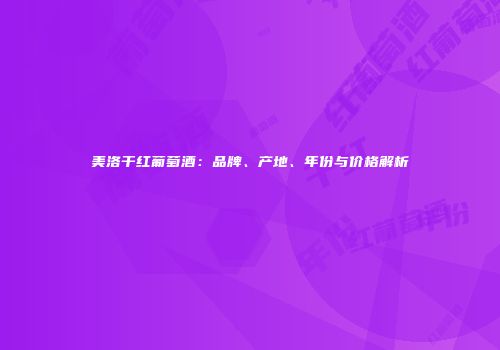 美洛干红葡萄酒：品牌、产地、年份与价格解析