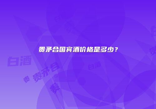 贵矛合国宾酒价格是多少？