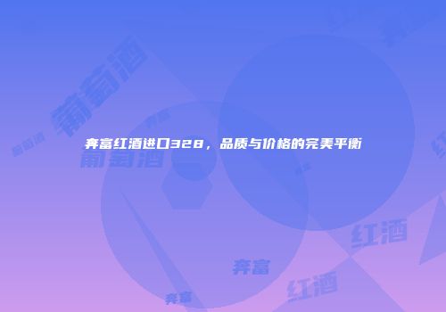 奔富红酒进口328，品质与价格的完美平衡