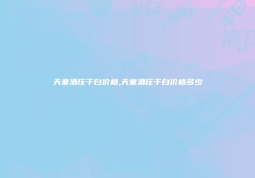 天塞酒庄干白价格,天塞酒庄干白价格多少