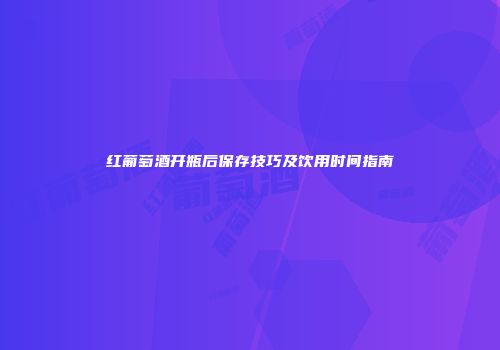 红葡萄酒开瓶后保存技巧及饮用时间指南