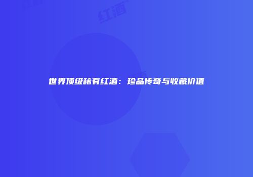 世界顶级稀有红酒：珍品传奇与收藏价值