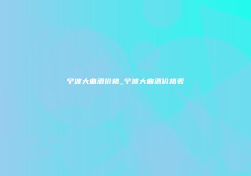 宁波大曲酒价格_宁波大曲酒价格表