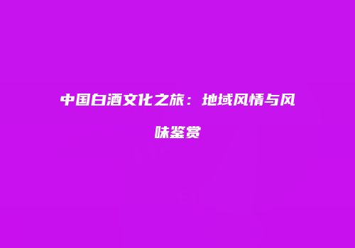 中国白酒文化之旅：地域风情与风味鉴赏