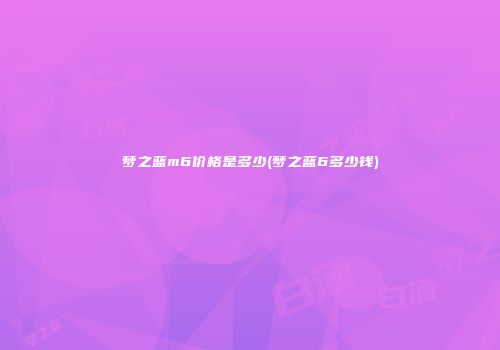 梦之蓝m6价格是多少(梦之蓝6多少钱)