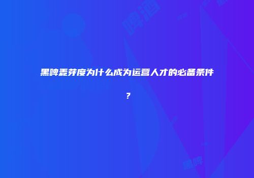 黑啤麦芽度为什么成为运营人才的必备条件？