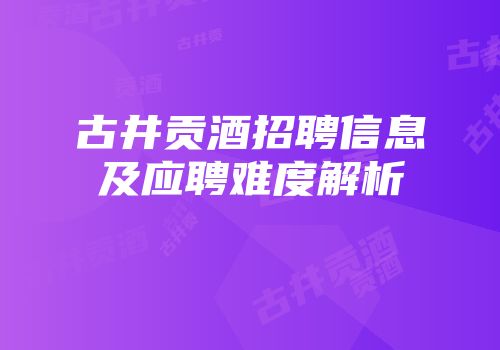 古井贡酒招聘信息及应聘难度解析