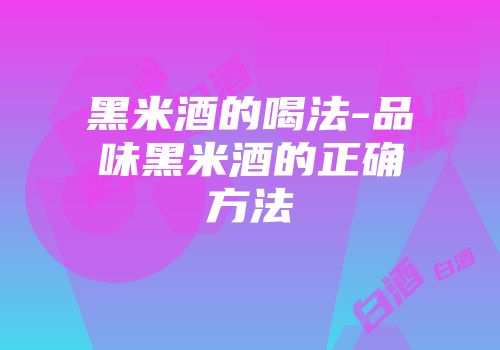 黑米酒的喝法-品味黑米酒的正确方法
