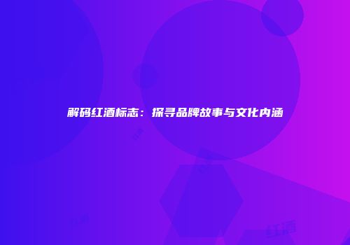 解码红酒标志：探寻品牌故事与文化内涵