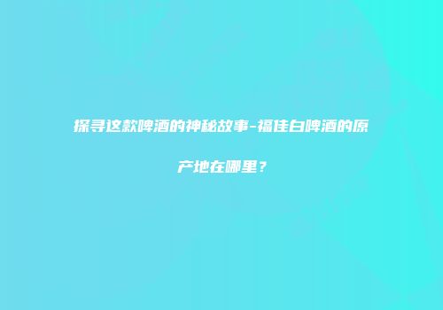 探寻这款啤酒的神秘故事-福佳白啤酒的原产地在哪里？