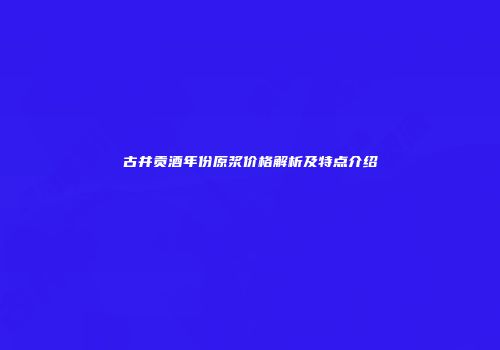 古井贡酒年份原浆价格解析及特点介绍