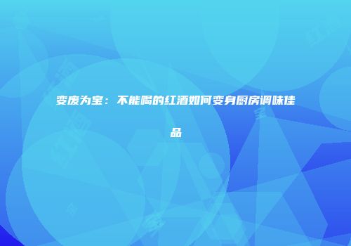 变废为宝：不能喝的红酒如何变身厨房调味佳品