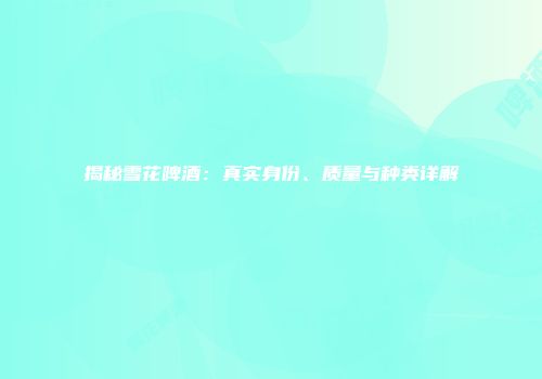 揭秘雪花啤酒：真实身份、质量与种类详解