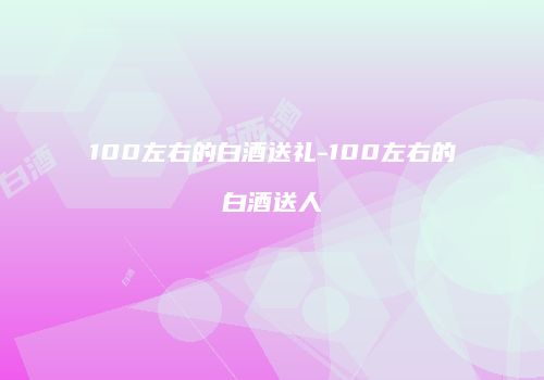 100左右的白酒送礼-100左右的白酒送人