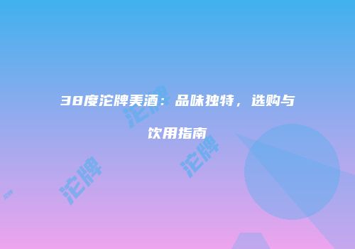 38度沱牌美酒：品味独特，选购与饮用指南