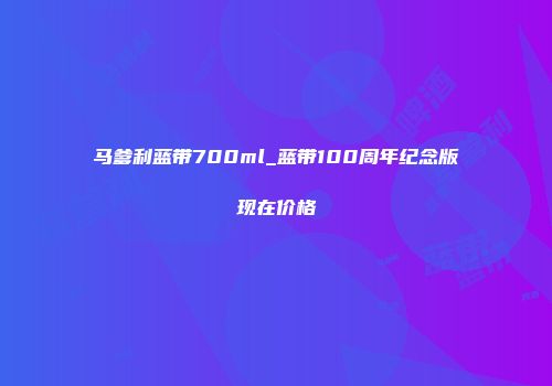 马爹利蓝带700ml_蓝带100周年纪念版现在价格