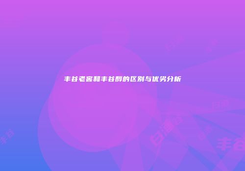丰谷老窖和丰谷醇的区别与优劣分析