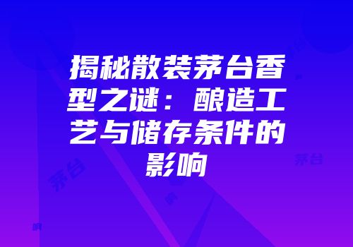揭秘散装茅台香型之谜：酿造工艺与储存条件的影响