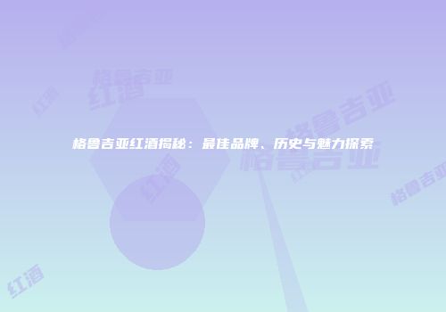 格鲁吉亚红酒揭秘：最佳品牌、历史与魅力探索