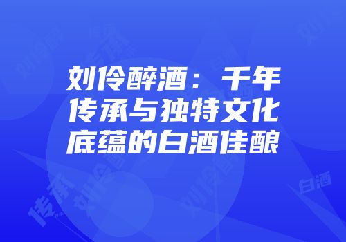刘伶醉酒：千年传承与独特文化底蕴的白酒佳酿