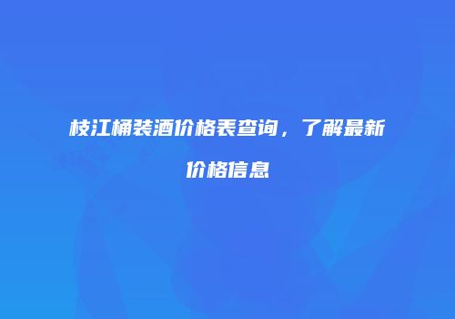 枝江桶装酒价格表查询，了解最新价格信息