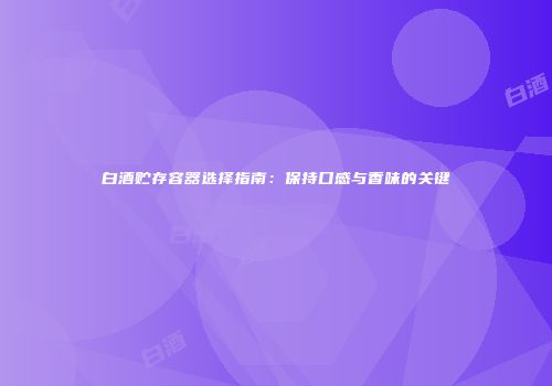 白酒贮存容器选择指南：保持口感与香味的关键