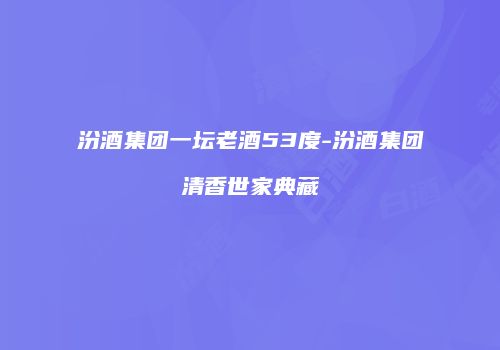 汾酒集团一坛老酒53度-汾酒集团清香世家典藏