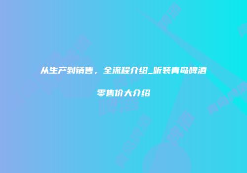 从生产到销售，全流程介绍_听装青岛啤酒零售价大介绍