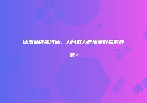 德国熊牌黑啤酒，为何成为啤酒爱好者的最爱？