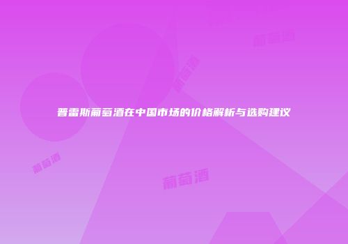 普雷斯葡萄酒在中国市场的价格解析与选购建议