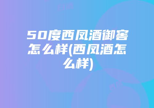 50度西凤酒御窖怎么样(西凤酒怎么样)