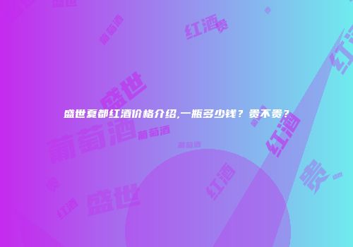 盛世夏都红酒价格介绍,一瓶多少钱？贵不贵？
