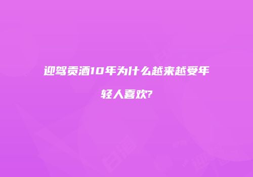 迎驾贡酒10年为什么越来越受年轻人喜欢?