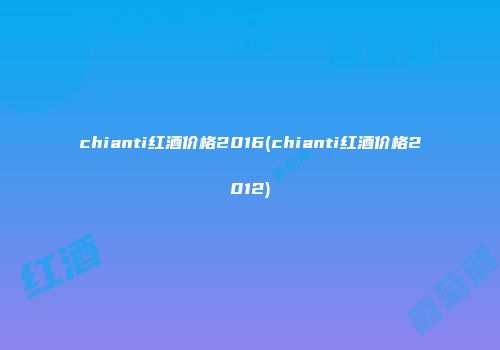 chianti红酒价格2016(chianti红酒价格2012)