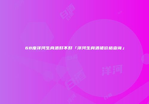 68度洋河生肖酒好不好「洋河生肖酒猪价格查询」