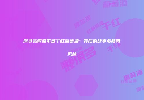 探寻露桐波尔多干红葡萄酒：背后的故事与独特风味