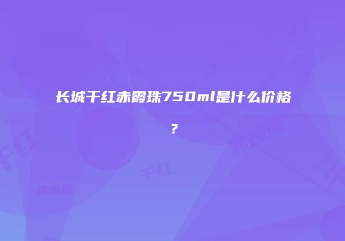 长城干红赤霞珠750ml是什么价格？