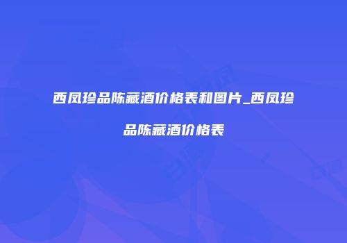 西凤珍品陈藏酒价格表和图片_西凤珍品陈藏酒价格表