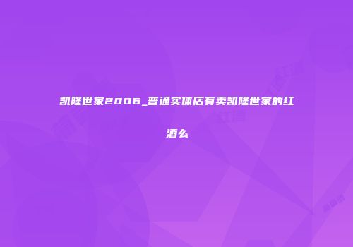 凯隆世家2006_普通实体店有卖凯隆世家的红酒么