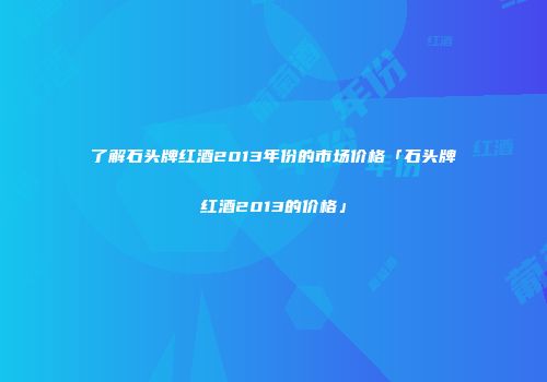 了解石头牌红酒2013年份的市场价格「石头牌红酒2013的价格」