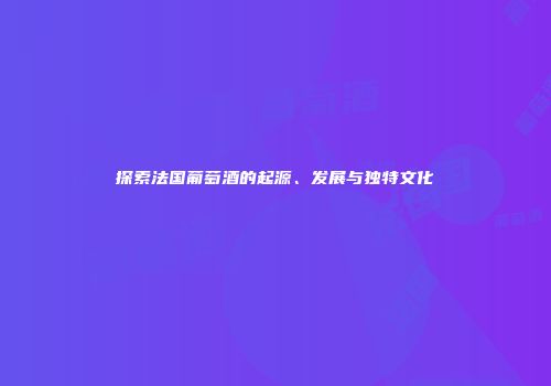 探索法国葡萄酒的起源、发展与独特文化