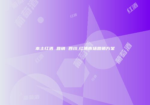 本土红酒 营销 四川,红酒市场营销方案