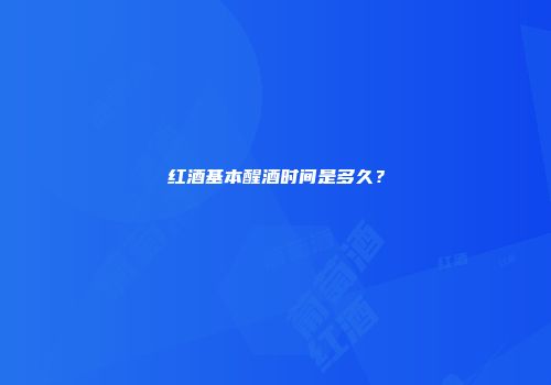红酒基本醒酒时间是多久？