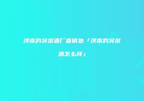 济南趵突泉酒厂直销处「济南趵突泉酒怎么样」