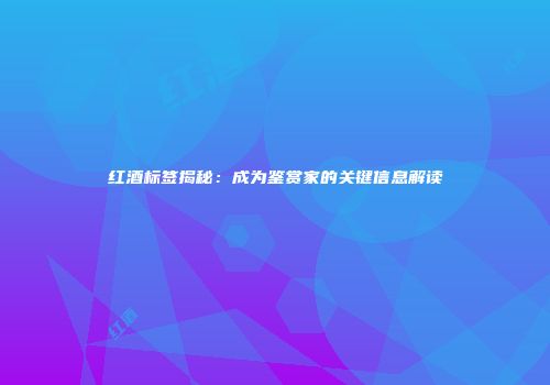 红酒标签揭秘：成为鉴赏家的关键信息解读
