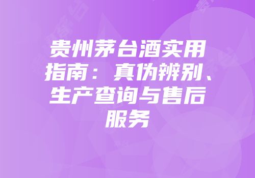 贵州茅台酒实用指南：真伪辨别、生产查询与售后服务