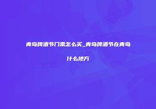 青岛啤酒节门票怎么买_青岛啤酒节在青岛什么地方
