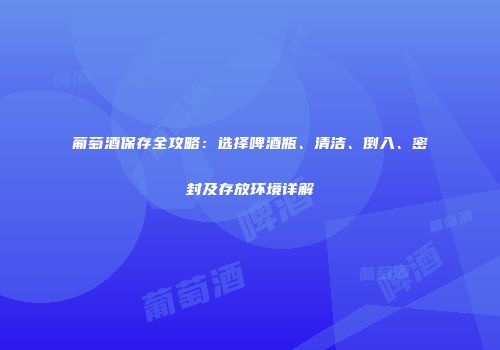 葡萄酒保存全攻略：选择啤酒瓶、清洁、倒入、密封及存放环境详解